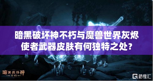 暗黑破坏神不朽与魔兽世界灰烬使者武器皮肤有何独特之处？