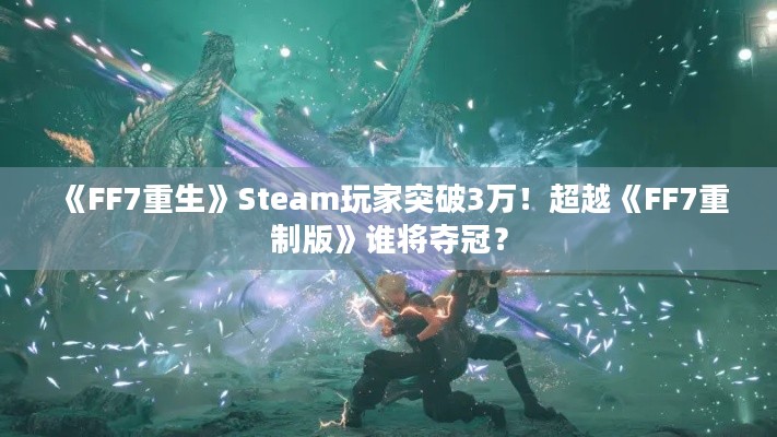 《FF7重生》Steam玩家突破3万！超越《FF7重制版》谁将夺冠？