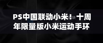 PS中国联动小米！十周年限量版小米运动手环，潮流与实用兼具成收藏亮点