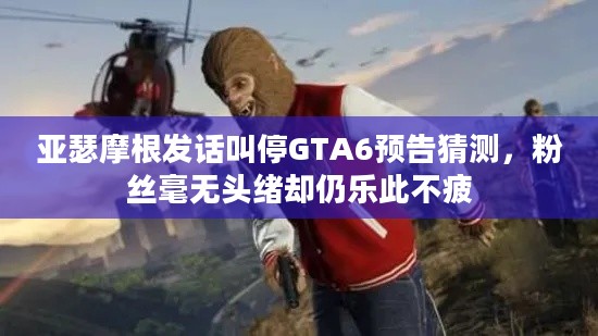 亚瑟摩根发话叫停GTA6预告猜测，粉丝毫无头绪却仍乐此不疲