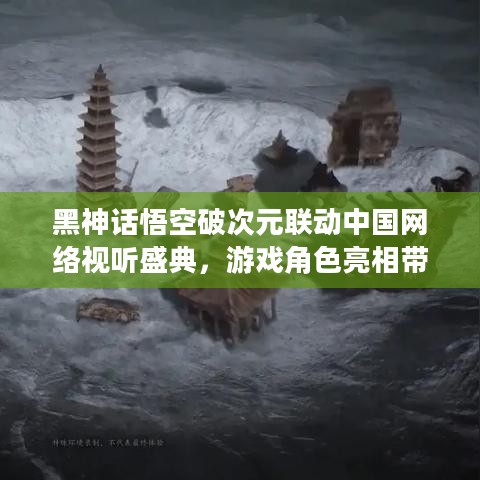 黑神话悟空破次元联动中国网络视听盛典，游戏角色亮相带来视听盛宴