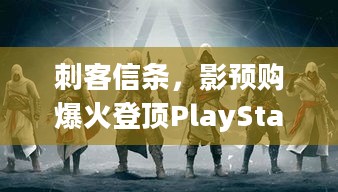 刺客信条，影预购爆火登顶PlayStation多区，豪华版福利升级别错过！