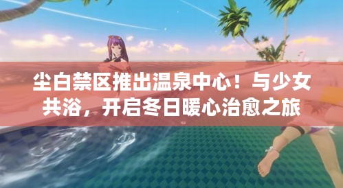 尘白禁区推出温泉中心！与少女共浴，开启冬日暖心治愈之旅