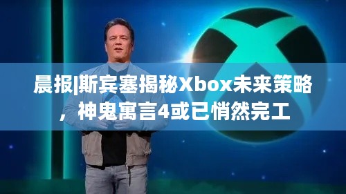 晨报|斯宾塞揭秘Xbox未来策略，神鬼寓言4或已悄然完工