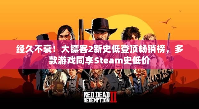 经久不衰！大镖客2新史低登顶畅销榜，多款游戏同享Steam史低价