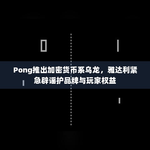 Pong推出加密货币系乌龙，雅达利紧急辟谣护品牌与玩家权益