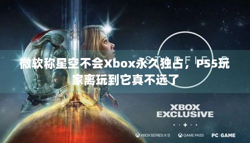 微软称星空不会Xbox永久独占，PS5玩家离玩到它真不远了