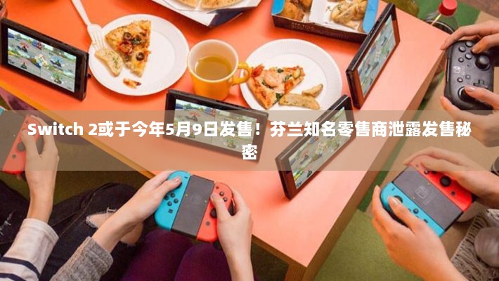 Switch 2或于今年5月9日发售！芬兰知名零售商泄露发售秘密