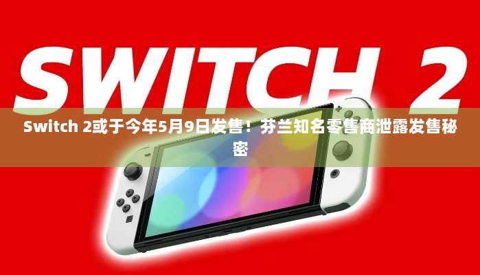 Switch 2或于今年5月9日发售！芬兰知名零售商泄露发售秘密