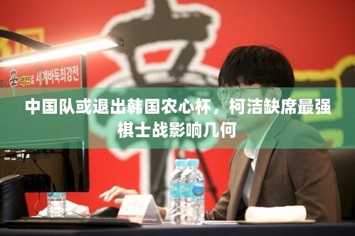 中国队或退出韩国农心杯，柯洁缺席最强棋士战影响几何