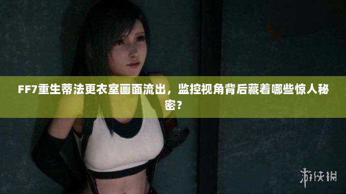 FF7重生蒂法更衣室画面流出，监控视角背后藏着哪些惊人秘密？