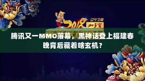 腾讯又一MMO落幕，黑神话登上福建春晚背后藏着啥玄机？