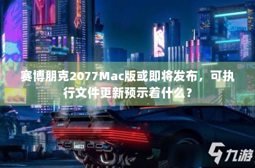 赛博朋克2077Mac版或即将发布，可执行文件更新预示着什么？