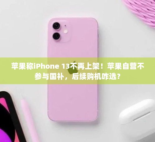 苹果称iPhone 13不再上架！苹果自营不参与国补，后续购机咋选？