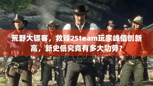 荒野大镖客，救赎2Steam玩家峰值创新高，新史低究竟有多大功劳？