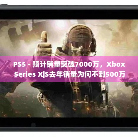 PS5 - 预计销量突破7000万，Xbox Series X|S去年销量为何不到500万？