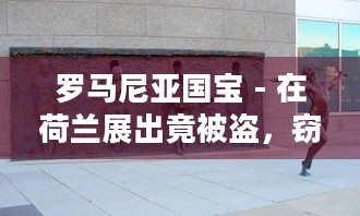 罗马尼亚国宝 - 在荷兰展出竟被盗，窃贼大胆炸开博物馆大门究竟为何？