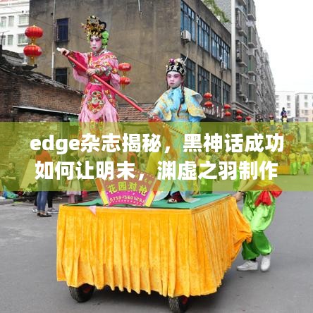 edge杂志揭秘，黑神话成功如何让明末，渊虚之羽制作团队备受鼓舞？