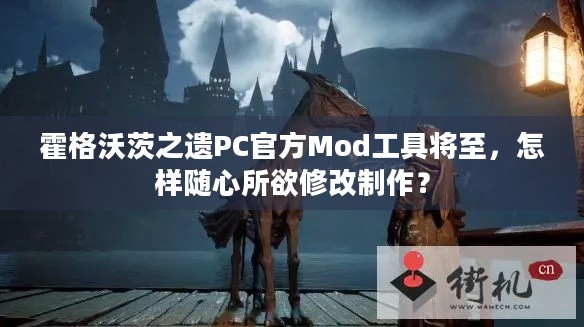 霍格沃茨之遗PC官方Mod工具将至，怎样随心所欲修改制作？