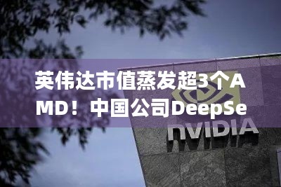 英伟达市值蒸发超3个AMD！中国公司DeepSeek究竟如何成导火索？