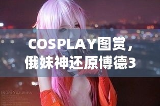 COSPLAY图赏，俄妹神还原博德3影心，她究竟美成啥样？