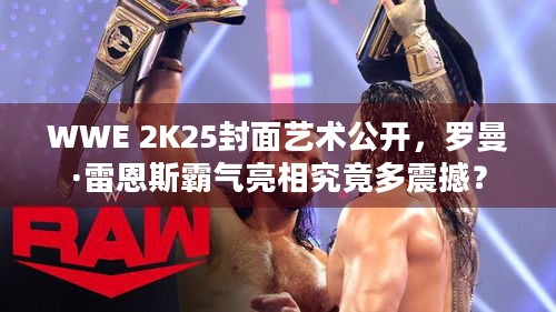 WWE 2K25封面艺术公开，罗曼·雷恩斯霸气亮相究竟多震撼？