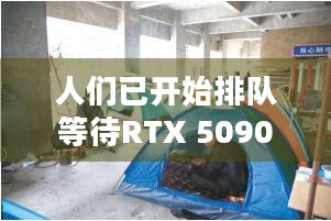 人们已开始排队等待RTX 5090，提前四天搭帐篷露营，到底值不值？