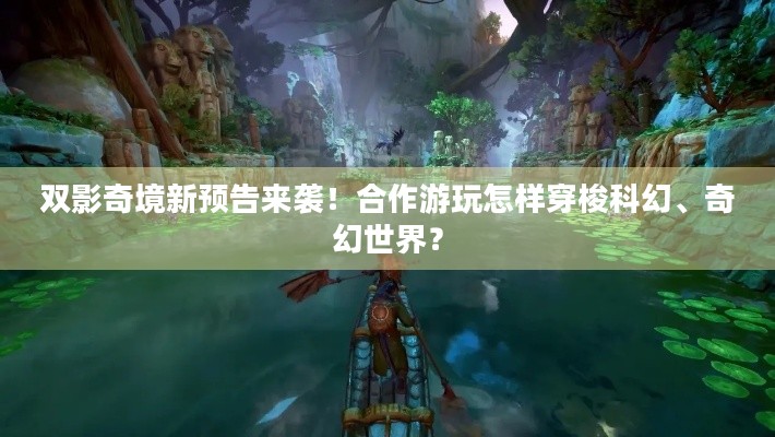 双影奇境新预告来袭！合作游玩怎样穿梭科幻、奇幻世界？