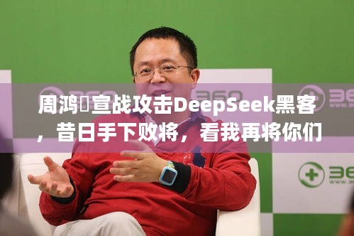 周鸿祎宣战攻击DeepSeek黑客，昔日手下败将，看我再将你们揪出！