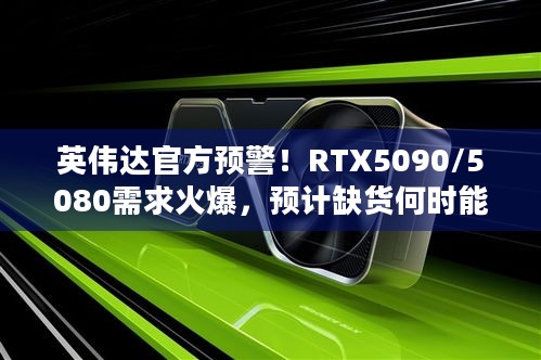 英伟达官方预警！RTX5090/5080需求火爆，预计缺货何时能缓解？