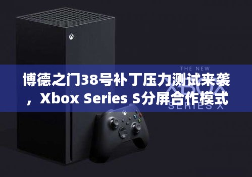 博德之门38号补丁压力测试来袭，Xbox Series S分屏合作模式有啥亮点？