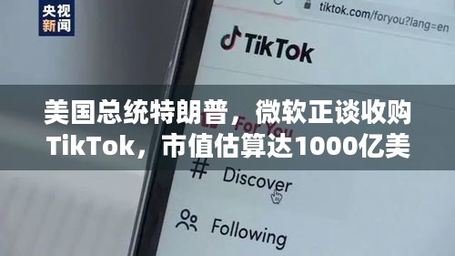 美国总统特朗普，微软正谈收购TikTok，市值估算达1000亿美元