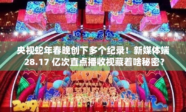 央视蛇年春晚创下多个纪录！新媒体端 28.17 亿次直点播收视藏着啥秘密？