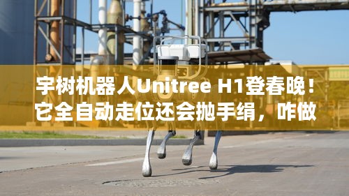 宇树机器人Unitree H1登春晚！它全自动走位还会抛手绢，咋做到的？