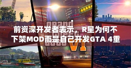 前资深开发者表示，R星为何不下架MOD而是自己开发GTA 4重制版？