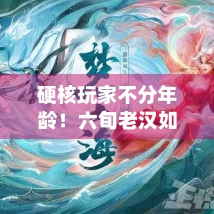 硬核玩家不分年龄！六旬老汉如何畅玩黑神话达1200小时？