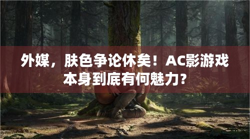 外媒，肤色争论休矣！AC影游戏本身到底有何魅力？