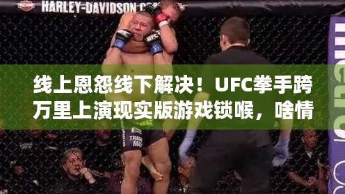 线上恩怨线下解决！UFC拳手跨万里上演现实版游戏锁喉，啥情况？