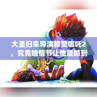 大圣归来导演称赞哪吒2，究竟啥情节让他震撼到五体投地？