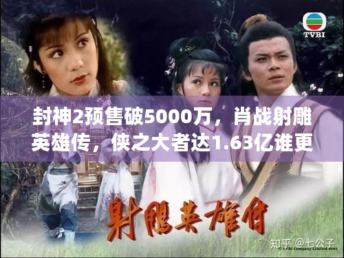 封神2预售破5000万，肖战射雕英雄传，侠之大者达1.63亿谁更胜一筹？