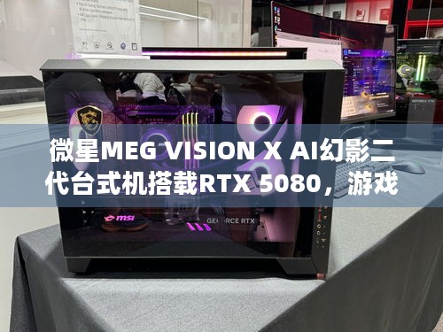 微星MEG VISION X AI幻影二代台式机搭载RTX 5080，游戏性能究竟有多强？