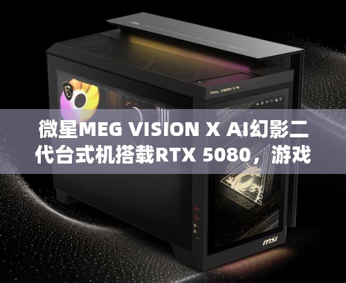 微星MEG VISION X AI幻影二代台式机搭载RTX 5080，游戏性能究竟有多强？