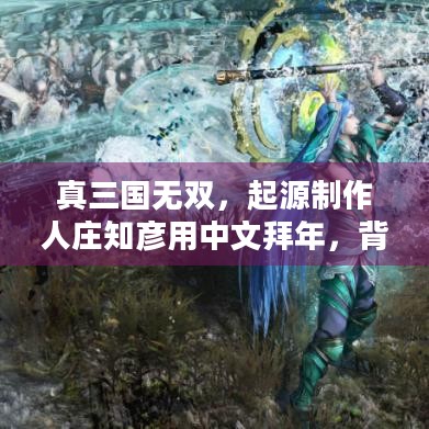 真三国无双，起源制作人庄知彦用中文拜年，背后有何深意？