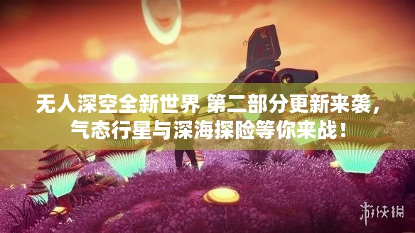 无人深空全新世界 第二部分更新来袭，气态行星与深海探险等你来战！