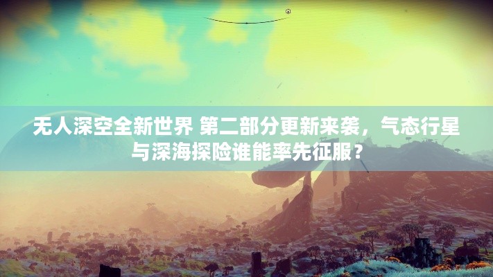 无人深空全新世界 第二部分更新来袭，气态行星与深海探险谁能率先征服？