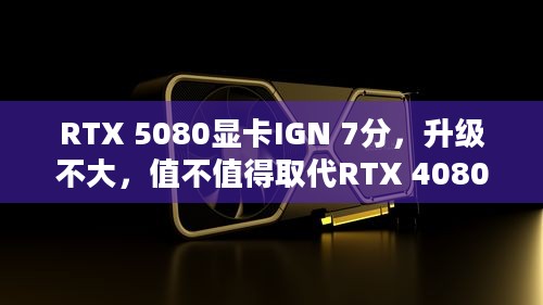 RTX 5080显卡IGN 7分，升级不大，值不值得取代RTX 4080？