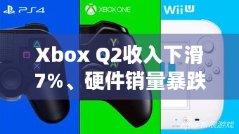 Xbox Q2收入下滑7%、硬件销量暴跌29%，背后原因究竟几何？