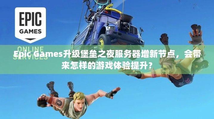 Epic Games升级堡垒之夜服务器增新节点，会带来怎样的游戏体验提升？