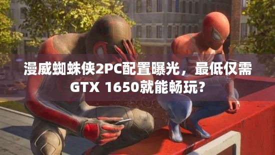 漫威蜘蛛侠2PC配置曝光，最低仅需GTX 1650就能畅玩？