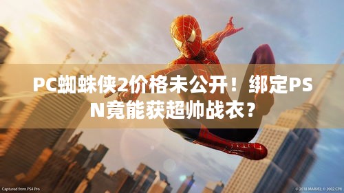 PC蜘蛛侠2价格未公开！绑定PSN竟能获超帅战衣？